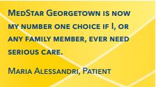MedStar Georgetown is now my number one choice if I, or any family member, ever need serious care. Maria Alessandri, Patient